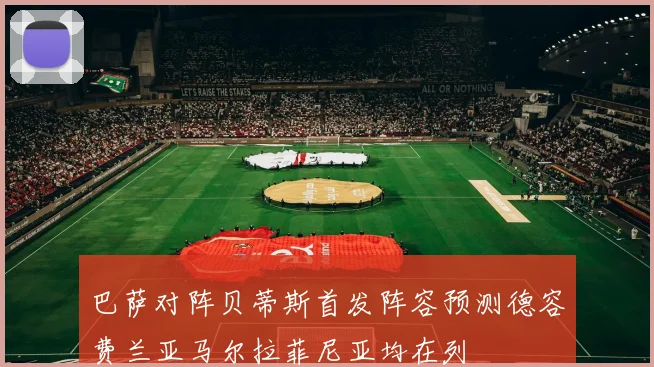 巴萨对阵贝蒂斯首发阵容预测德容费兰亚马尔拉菲尼亚均在列