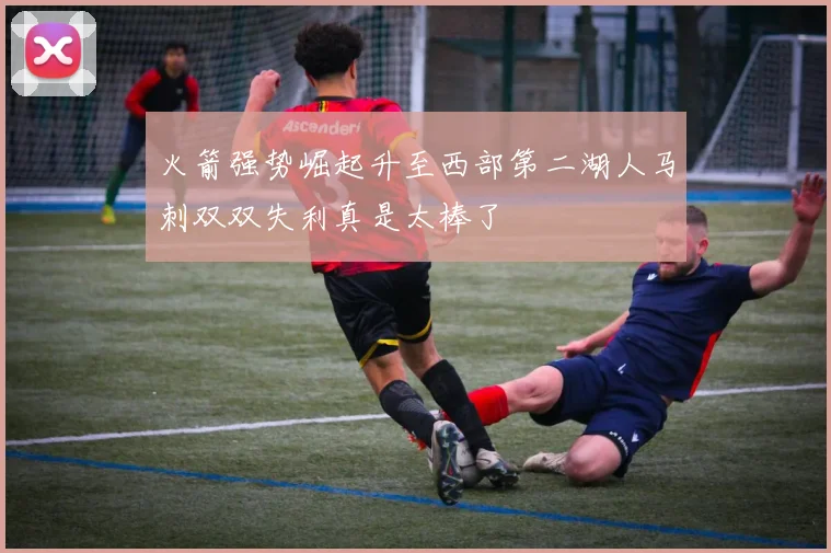 火箭强势崛起升至西部第二湖人马刺双双失利真是太棒了