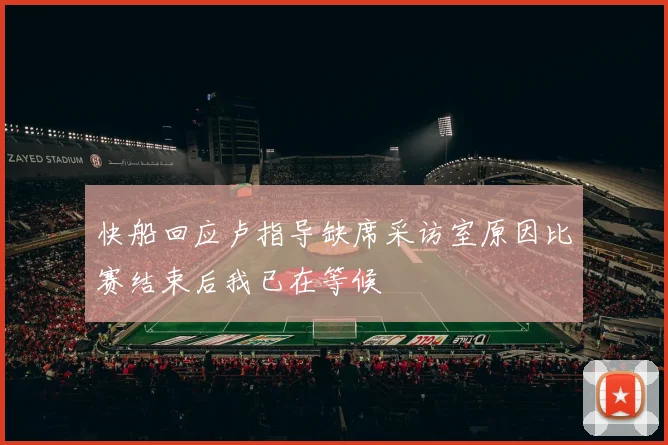 快船回应卢指导缺席采访室原因比赛结束后我已在等候