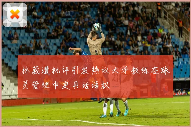 林葳遭批评引发热议大学教练在球员管理中更具话语权