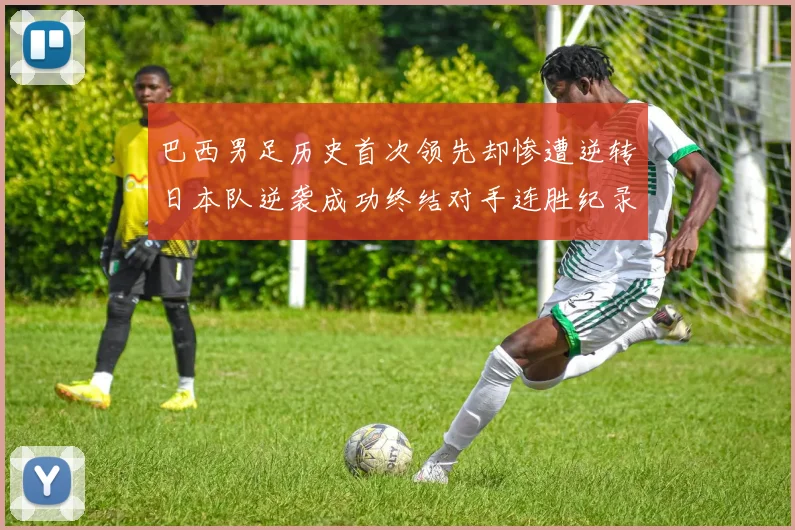 巴西男足历史首次领先却惨遭逆转日本队逆袭成功终结对手连胜纪录