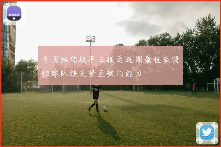 李国旭称战平三镇是近期最佳表现但球队缺乏禁区破门能力