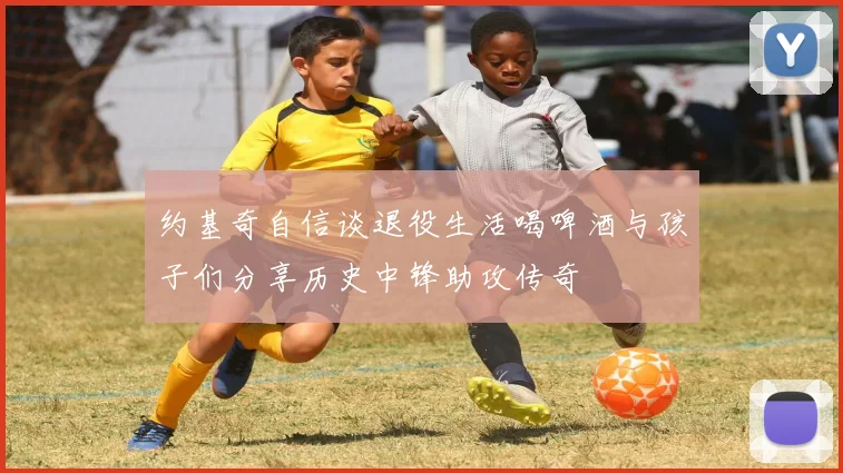 约基奇自信谈退役生活喝啤酒与孩子们分享历史中锋助攻传奇