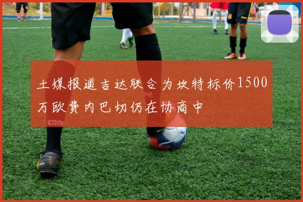 土媒报道吉达联合为坎特标价1500万欧费内巴切仍在协商中