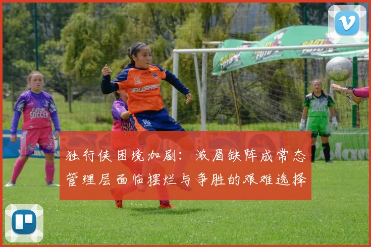 独行侠困境加剧：浓眉缺阵成常态管理层面临摆烂与争胜的艰难选择