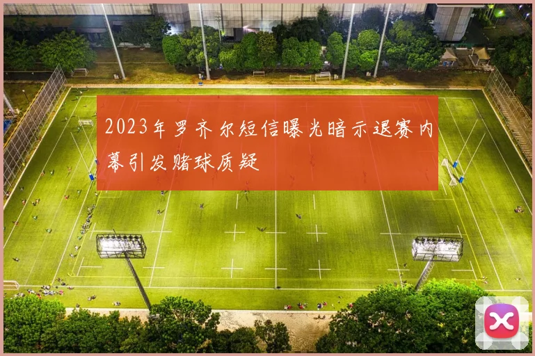 2023年罗齐尔短信曝光暗示退赛内幕引发赌球质疑