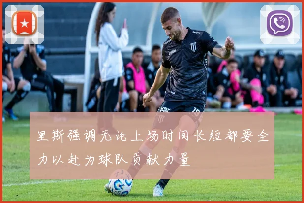 里斯强调无论上场时间长短都要全力以赴为球队贡献力量