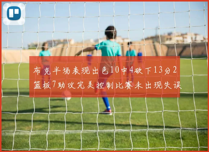 布克半场表现出色10中4砍下13分2篮板7助攻完美控制比赛未出现失误