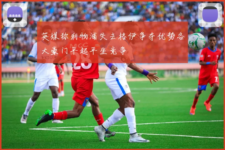 英媒称利物浦失去格伊争夺优势各大豪门平起平坐竞争