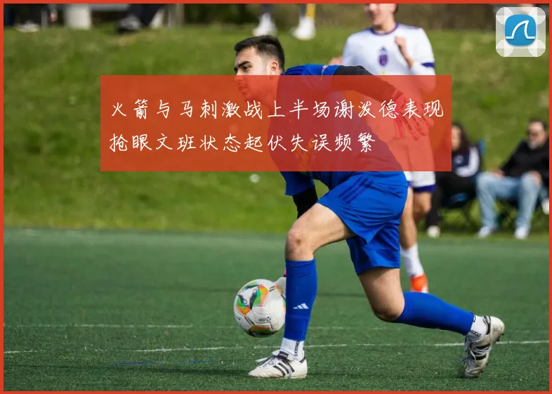 火箭与马刺激战上半场谢泼德表现抢眼文班状态起伏失误频繁