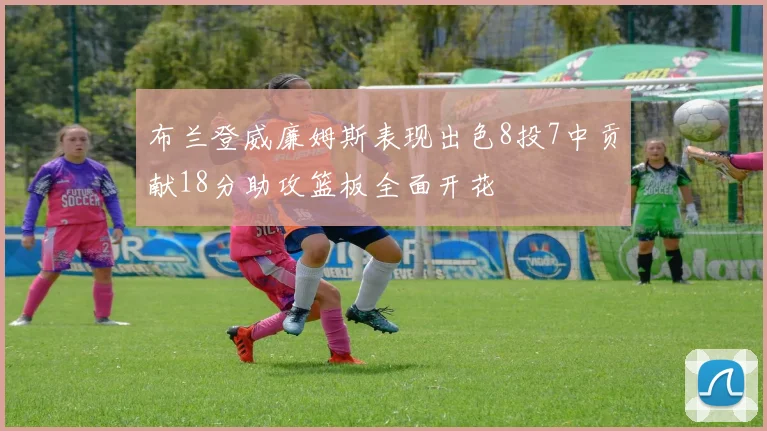 布兰登威廉姆斯表现出色8投7中贡献18分助攻篮板全面开花