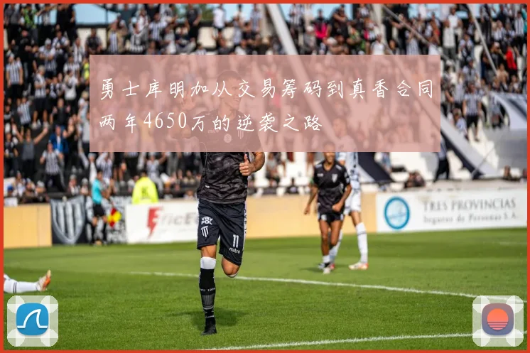 勇士库明加从交易筹码到真香合同两年4650万的逆袭之路