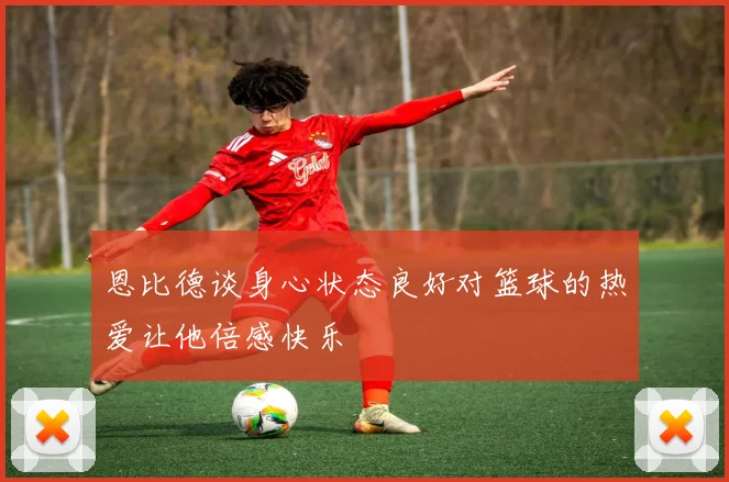 恩比德谈身心状态良好对篮球的热爱让他倍感快乐