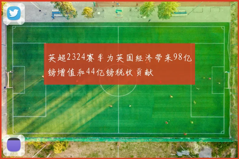 英超2324赛季为英国经济带来98亿镑增值和44亿镑税收贡献