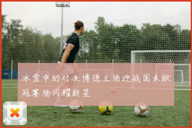冰雪中的对决博德主场迎战国米欧冠赛场闪耀新星