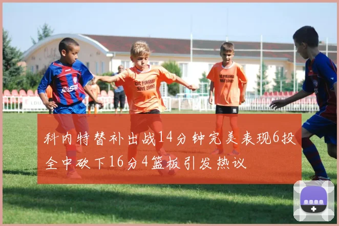 科内特替补出战14分钟完美表现6投全中砍下16分4篮板引发热议