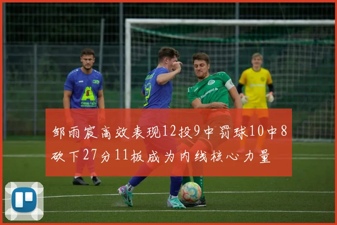 邹雨宸高效表现12投9中罚球10中8砍下27分11板成为内线核心力量