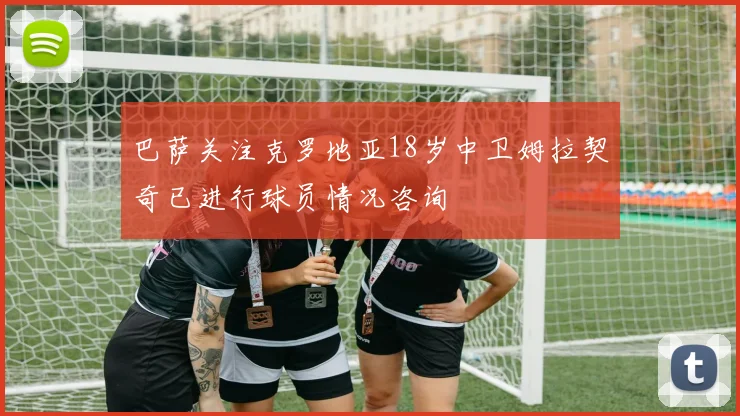 巴萨关注克罗地亚18岁中卫姆拉契奇已进行球员情况咨询