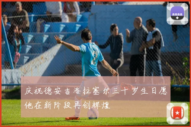 庆祝德安吉洛拉塞尔三十岁生日愿他在新阶段再创辉煌