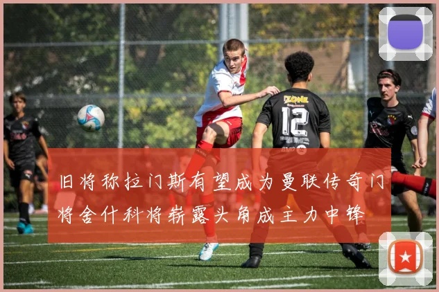 旧将称拉门斯有望成为曼联传奇门将舍什科将崭露头角成主力中锋