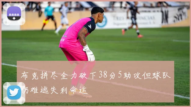 布克拼尽全力砍下38分5助攻但球队仍难逃失利命运