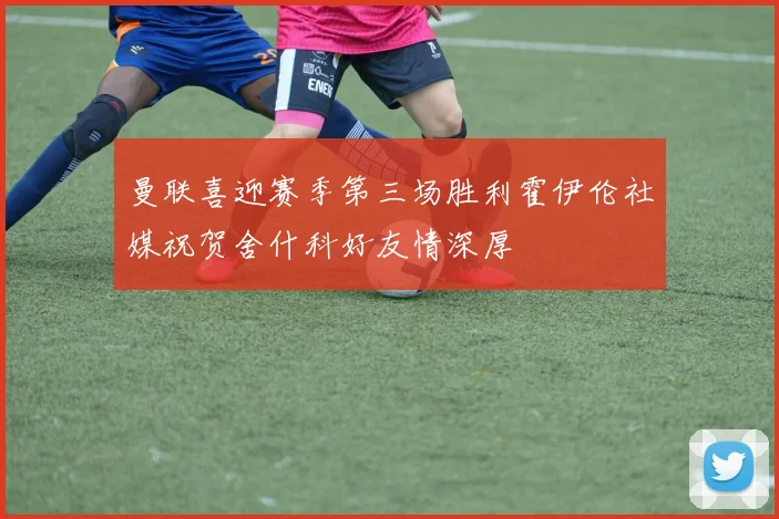 曼联喜迎赛季第三场胜利霍伊伦社媒祝贺舍什科好友情深厚