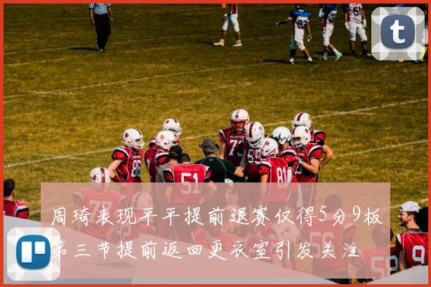 周琦表现平平提前退赛仅得5分9板第三节提前返回更衣室引发关注