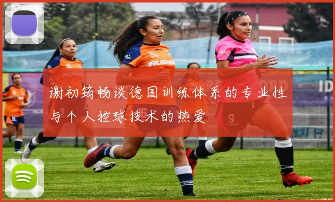 谢初筠畅谈德国训练体系的专业性与个人控球技术的热爱