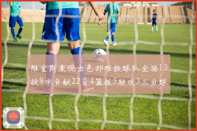 维金斯表现出色却难救球队全场13投9中贡献22分4篮板5助攻3三分球命中