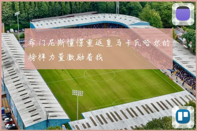 希门尼斯憧憬重返皇马卡瓦哈尔的榜样力量激励着我