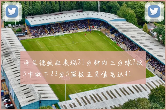海兰德疯狂表现21分钟内三分球7投5中砍下23分5篮板正负值高达41