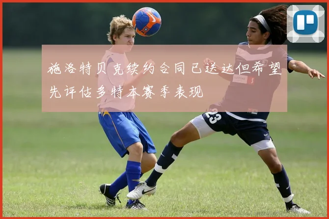 施洛特贝克续约合同已送达但希望先评估多特本赛季表现