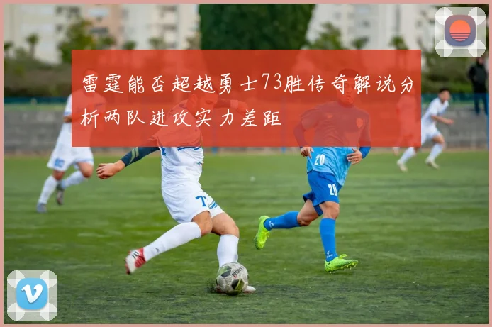 雷霆能否超越勇士73胜传奇解说分析两队进攻实力差距