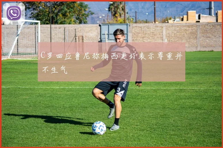 C罗回应鲁尼称梅西更好表示尊重并不生气