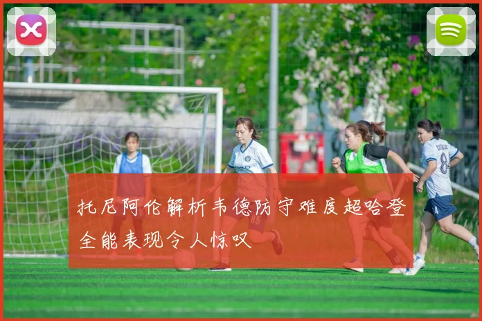 托尼阿伦解析韦德防守难度超哈登全能表现令人惊叹