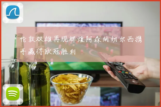 伦敦双雄再现辉煌阿森纳切尔西携手赢得欧冠胜利