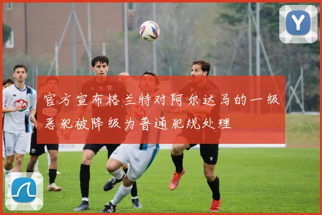 官方宣布格兰特对阿尔达马的一级恶犯被降级为普通犯规处理