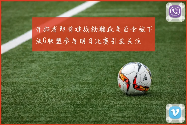 开拓者即将迎战杨瀚森是否会被下放G联盟参与明日比赛引发关注