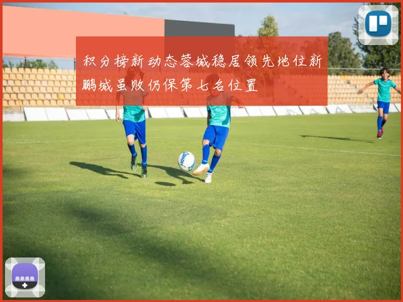 积分榜新动态蓉城稳居领先地位新鹏城虽败仍保第七名位置