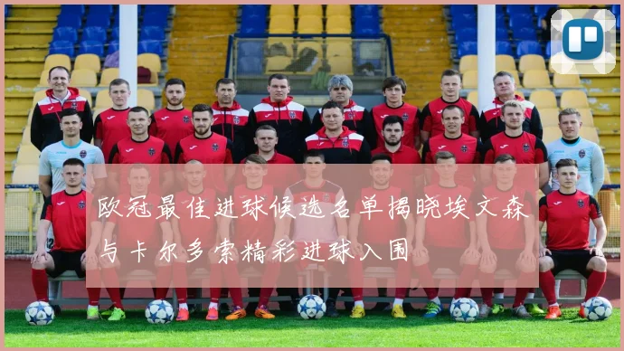 欧冠最佳进球候选名单揭晓埃文森与卡尔多索精彩进球入围