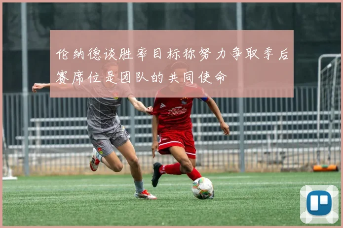 伦纳德谈胜率目标称努力争取季后赛席位是团队的共同使命