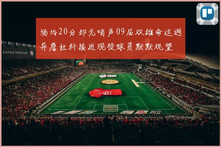 场均20分却无哨声09届双雄命运迥异詹杜科接近现役球员默默观望