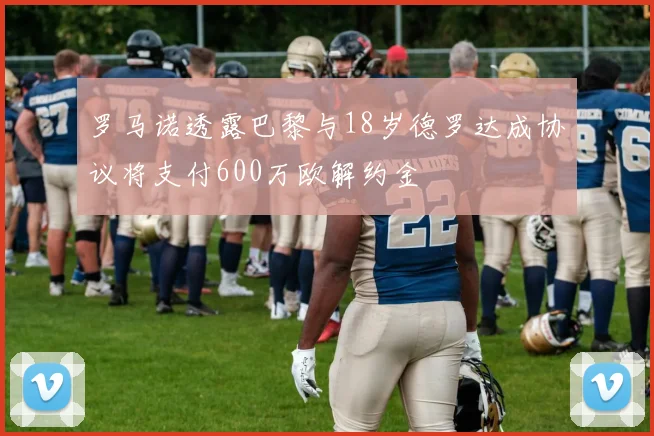 罗马诺透露巴黎与18岁德罗达成协议将支付600万欧解约金