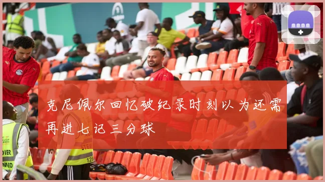 克尼佩尔回忆破纪录时刻以为还需再进七记三分球