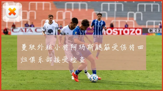曼联外租小将阿玛斯腿筋受伤将回归俱乐部接受检查