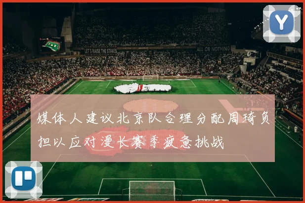 媒体人建议北京队合理分配周琦负担以应对漫长赛季疲惫挑战