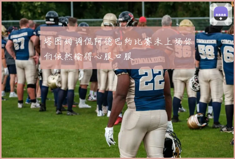 塔图姆调侃阿德巴约比赛未上场你们依然输得心服口服