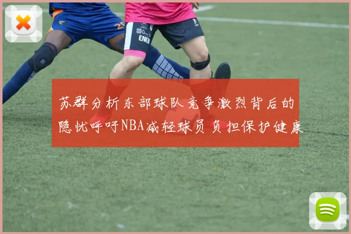 苏群分析东部球队竞争激烈背后的隐忧呼吁NBA减轻球员负担保护健康