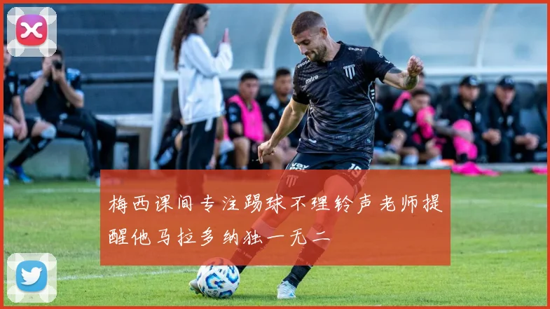 梅西课间专注踢球不理铃声老师提醒他马拉多纳独一无二