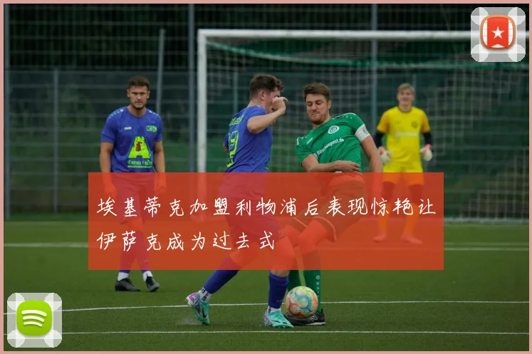 埃基蒂克加盟利物浦后表现惊艳让伊萨克成为过去式